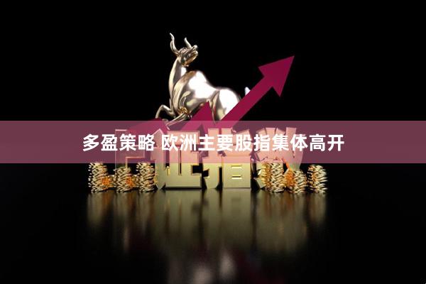 多盈策略 欧洲主要股指集体高开