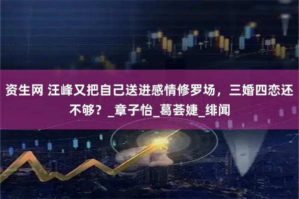 资生网 汪峰又把自己送进感情修罗场，三婚四恋还不够？_章子怡_葛荟婕_绯闻