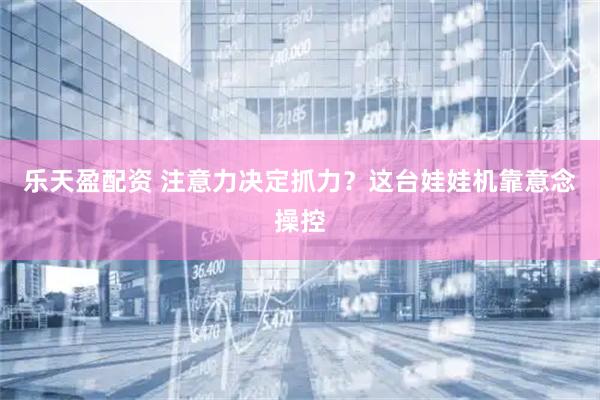乐天盈配资 注意力决定抓力？这台娃娃机靠意念操控