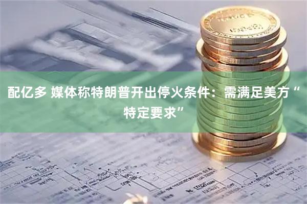 配亿多 媒体称特朗普开出停火条件：需满足美方“特定要求”