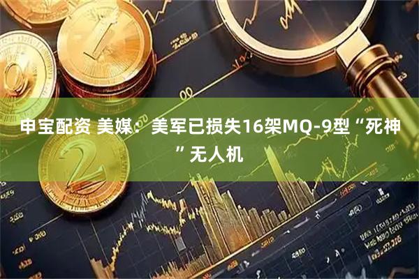 申宝配资 美媒：美军已损失16架MQ-9型“死神”无人机