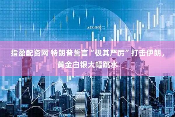 指盈配资网 特朗普誓言“极其严厉”打击伊朗，黄金白银大幅跳水