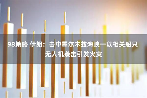 98策略 伊朗：击中霍尔木兹海峡一以相关船只 无人机袭击引发火灾