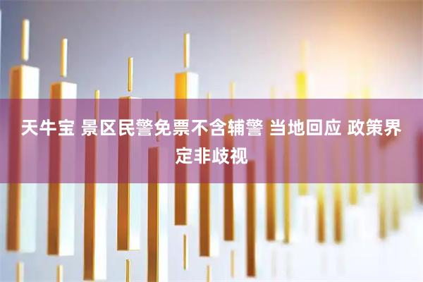 天牛宝 景区民警免票不含辅警 当地回应 政策界定非歧视