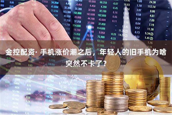 金控配资· 手机涨价潮之后，年轻人的旧手机为啥突然不卡了？