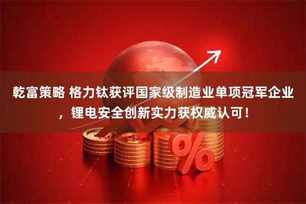 乾富策略 格力钛获评国家级制造业单项冠军企业，锂电安全创新实力获权威认可！