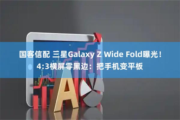 国客信配 三星Galaxy Z Wide Fold曝光！4:3横屏零黑边：把手机变平板