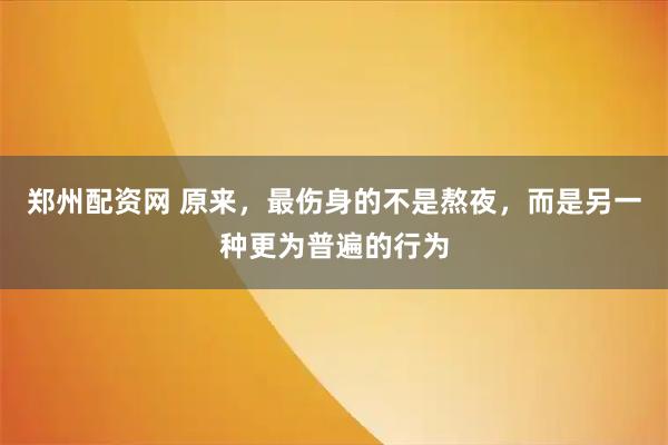 郑州配资网 原来，最伤身的不是熬夜，而是另一种更为普遍的行为