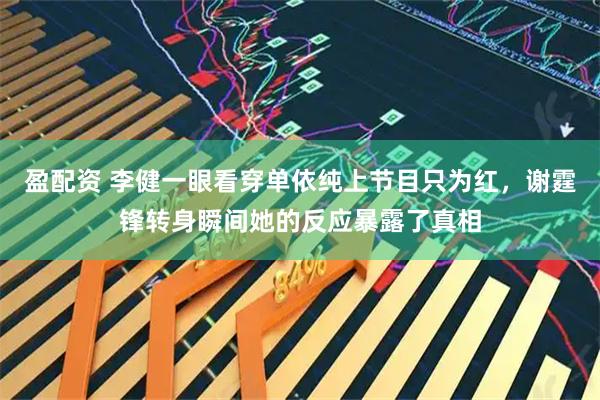 盈配资 李健一眼看穿单依纯上节目只为红，谢霆锋转身瞬间她的反应暴露了真相