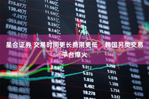 星合证券 交易时间更长费用更低    韩国另类交易平台爆火