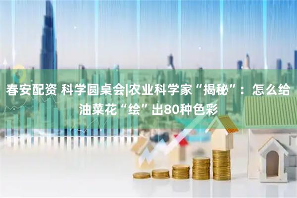 春安配资 科学圆桌会|农业科学家“揭秘”：怎么给油菜花“绘”出80种色彩