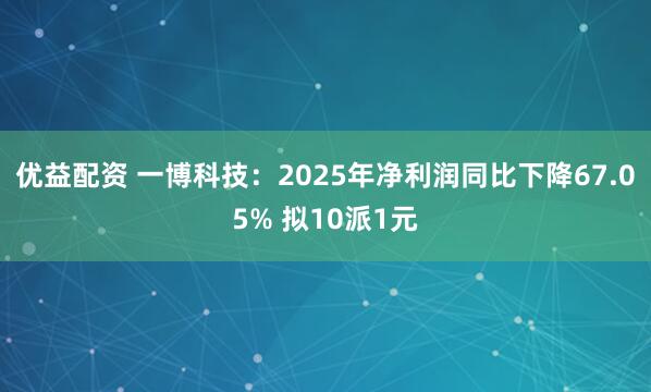 优益配资 一博科技：2025年净利润同比下降67.05% 拟10派1元